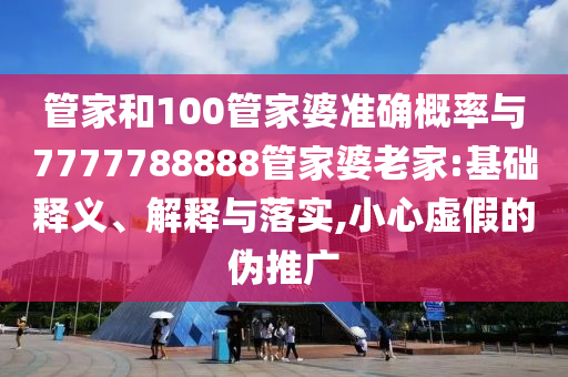 管家和100管家婆准确概率与7777788888管家婆老家:基础释义、解释与落实,小心虚假的伪推广