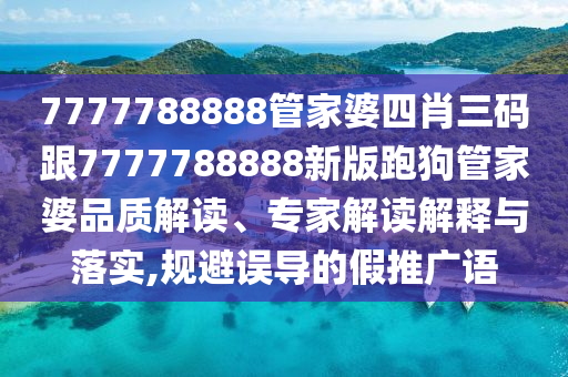 7777788888管家婆四肖三码跟7777788888新版跑狗管家婆品质解读、专家解读解释与落实,规避误导的假推广语