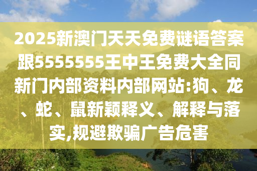 2025新澳门天天免费谜语答案跟5555555王中王免费大全同新门内部资料内部网站:狗、龙、蛇、鼠新颖释义、解释与落实,规避欺骗广告危害