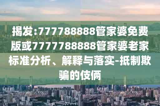 揭发:777788888管家婆免费版或7777788888管家婆老家标准分析、解释与落实-抵制欺骗的伎俩